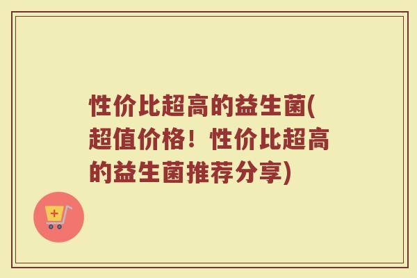 性价比超高的益生菌(超值价格！性价比超高的益生菌推荐分享)