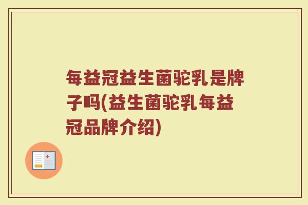每益冠益生菌驼乳是牌子吗(益生菌驼乳每益冠品牌介绍)