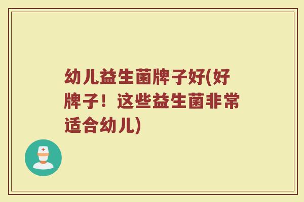 幼儿益生菌牌子好(好牌子！这些益生菌非常适合幼儿)