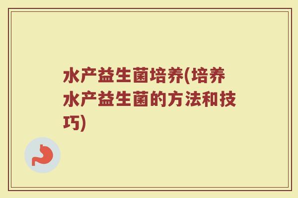 水产益生菌培养(培养水产益生菌的方法和技巧)