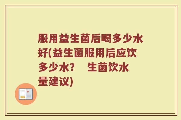 服用益生菌后喝多少水好(益生菌服用后应饮多少水？  生菌饮水量建议)