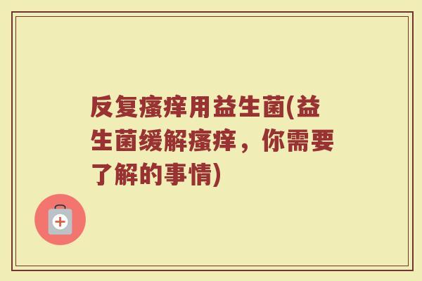 反复瘙痒用益生菌(益生菌缓解瘙痒，你需要了解的事情)