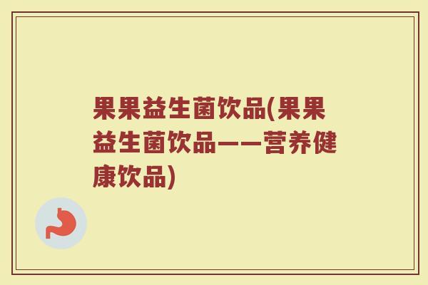 果果益生菌饮品(果果益生菌饮品——营养健康饮品)