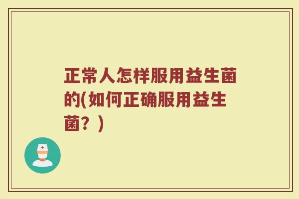 正常人怎样服用益生菌的(如何正确服用益生菌?) 正常人怎样服用益生菌的(如何正确服用益生菌?)