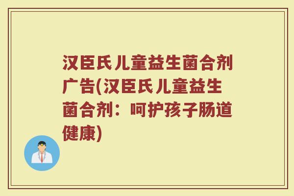 汉臣氏儿童益生菌合剂广告(汉臣氏儿童益生菌合剂：呵护孩子肠道健康)
