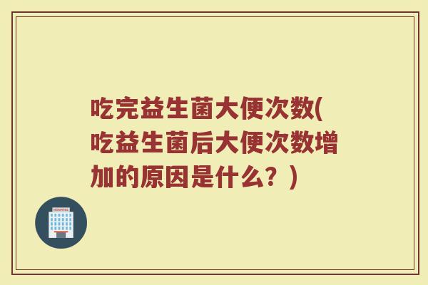 吃完益生菌大便次数(吃益生菌后大便次数增加的原因是什么?) 吃完益生菌大便次数(吃益生菌后大便次数增加的原因是什么?)