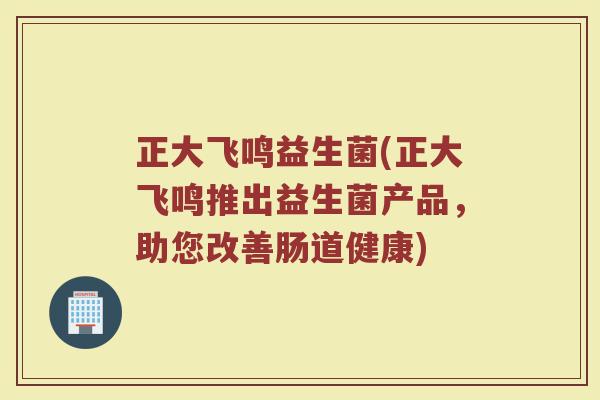 正大飞鸣益生菌(正大飞鸣推出益生菌产品，助您改善肠道健康)