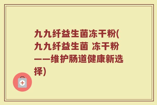 九九纤益生菌冻干粉(九九纤益生菌 冻干粉——维护肠道健康新选择)