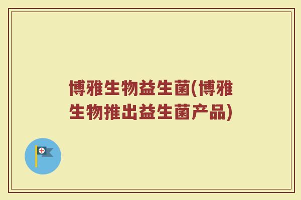 博雅生物益生菌(博雅生物推出益生菌产品)