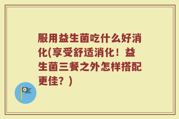 服用益生菌吃什么好消化(享受舒适消化！益生菌三餐之外怎样搭配更佳？)