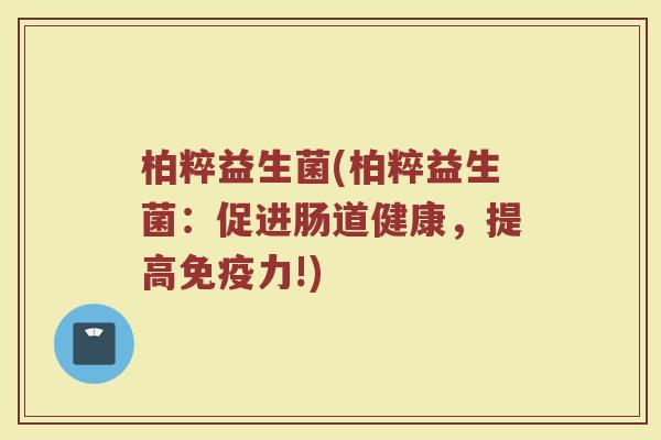 柏粹益生菌(柏粹益生菌：促进肠道健康，提高免疫力!)