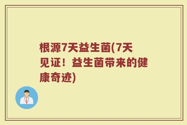 根源7天益生菌(7天见证！益生菌带来的健康奇迹)