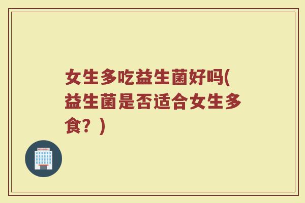 女生多吃益生菌好吗(益生菌是否适合女生多食？)