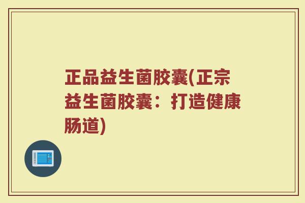 正品益生菌胶囊(正宗益生菌胶囊：打造健康肠道)