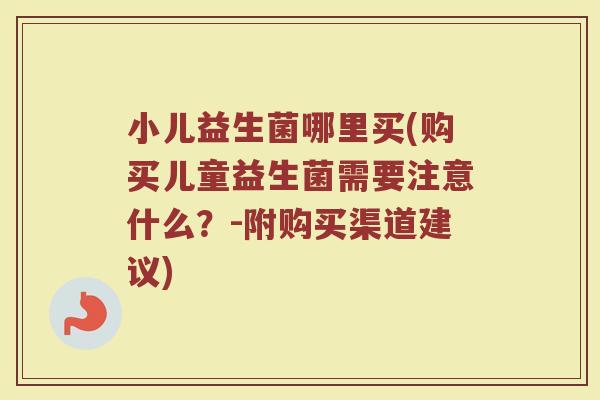 小儿益生菌哪里买(购买儿童益生菌需要注意什么？-附购买渠道建议)