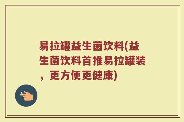 易拉罐益生菌饮料(益生菌饮料首推易拉罐装，更方便更健康)