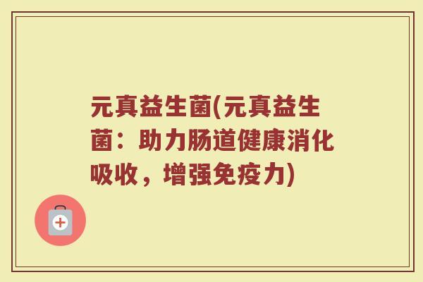 元真益生菌(元真益生菌：助力肠道健康消化吸收，增强免疫力)