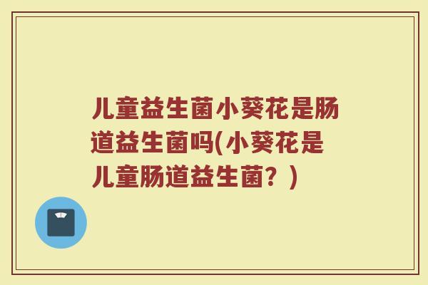 儿童益生菌小葵花是肠道益生菌吗(小葵花是儿童肠道益生菌？)