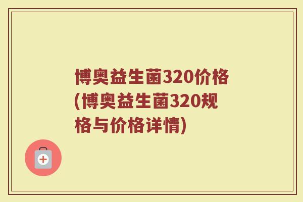 博奥益生菌320价格(博奥益生菌320规格与价格详情)