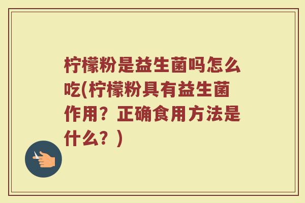 柠檬粉是益生菌吗怎么吃(柠檬粉具有益生菌作用？正确食用方法是什么？)
