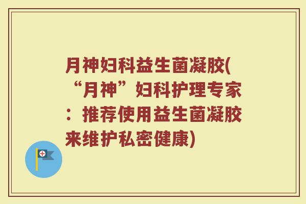 月神妇科益生菌凝胶(“月神”妇科护理专家：推荐使用益生菌凝胶来维护私密健康)