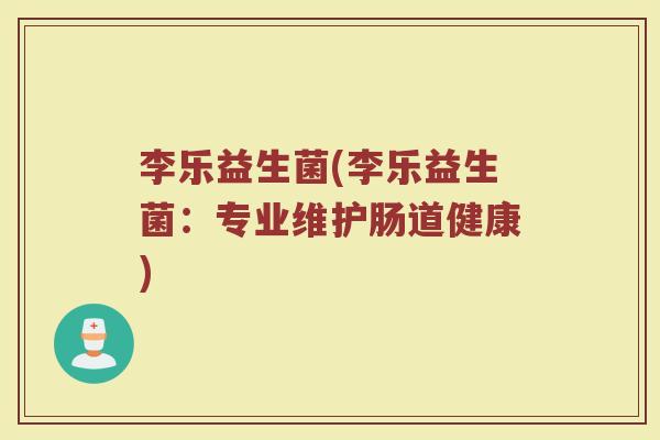 李乐益生菌(李乐益生菌:专业维护肠道健康) 李乐益生菌(李乐益生菌:专业维护肠道健康)