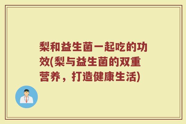 梨和益生菌一起吃的功效(梨与益生菌的双重营养，打造健康生活)