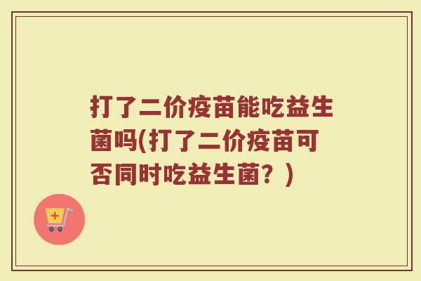 打了二价疫苗能吃益生菌吗(打了二价疫苗可否同时吃益生菌？)