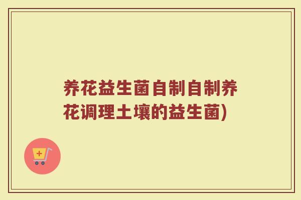 养花益生菌自制自制养花调理土壤的益生菌) 养花益生菌自制自制养花调理土壤的益生菌)