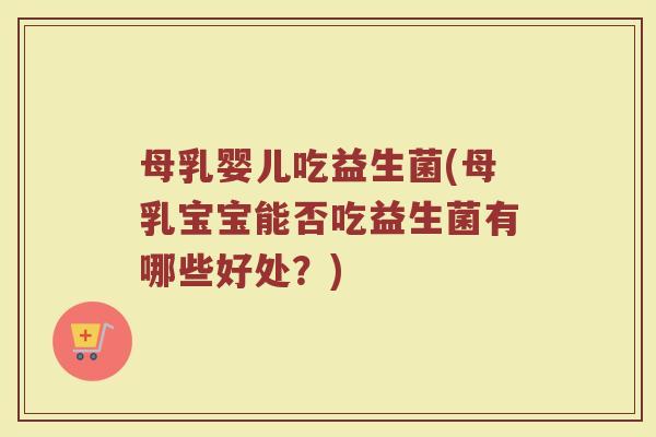 母乳婴儿吃益生菌(母乳宝宝能否吃益生菌有哪些好处？)