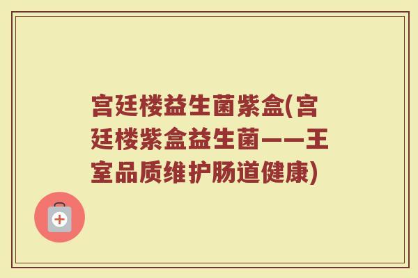 宫廷楼益生菌紫盒(宫廷楼紫盒益生菌——王室品质维护肠道健康) 宫廷楼益生菌紫盒(宫廷楼紫盒益生菌——王室品质维护肠道健康)