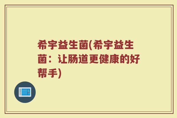 希宇益生菌(希宇益生菌：让肠道更健康的好帮手)