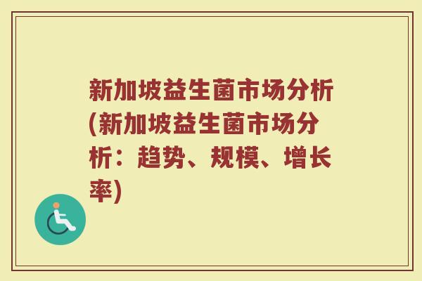 新加坡益生菌市场分析(新加坡益生菌市场分析：趋势、规模、增长率)