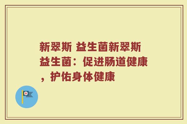 新翠斯 益生菌新翠斯益生菌：促进肠道健康，护佑身体健康