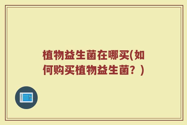 植物益生菌在哪买(如何购买植物益生菌？)