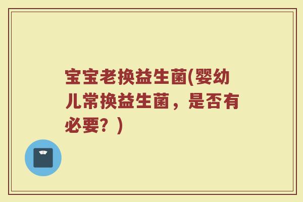 宝宝老换益生菌(婴幼儿常换益生菌，是否有必要？)