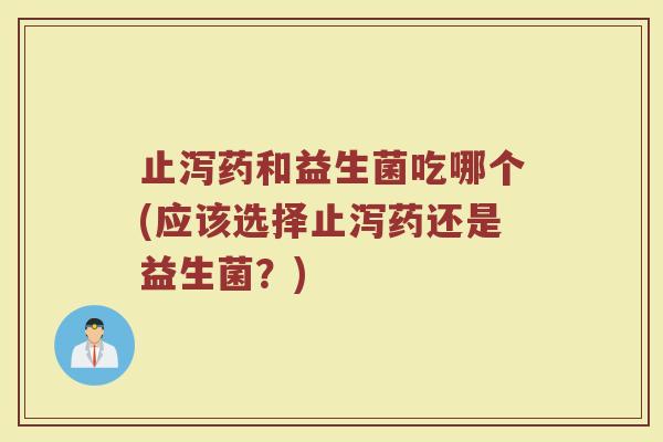 止泻药和益生菌吃哪个(应该选择止泻药还是益生菌?) 止泻药和益生菌吃哪个(应该选择止泻药还是益生菌?)