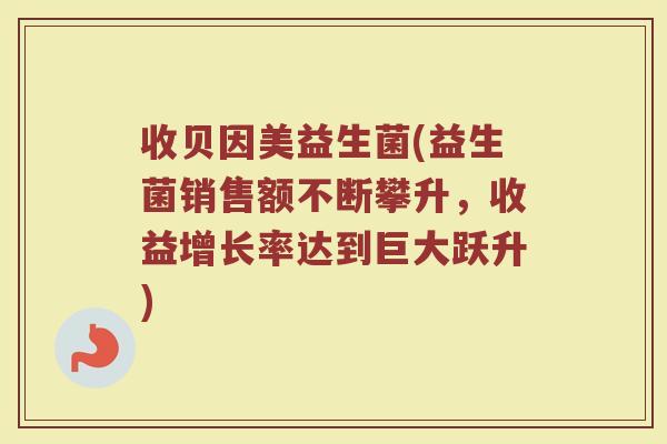 收贝因美益生菌(益生菌销售额不断攀升，收益增长率达到巨大跃升)