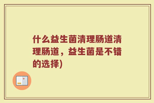 什么益生菌清理肠道清理肠道，益生菌是不错的选择)