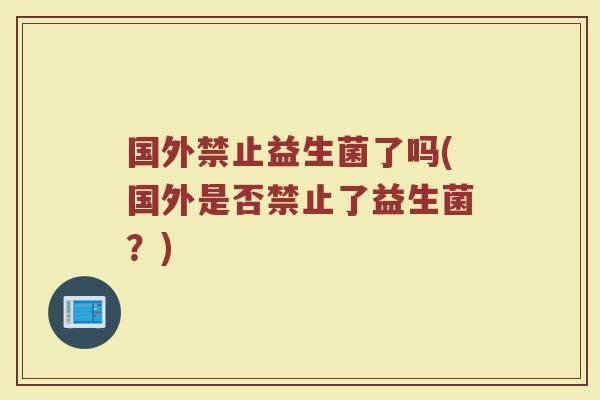 国外禁止益生菌了吗(国外是否禁止了益生菌？)