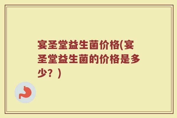 宴圣堂益生菌价格(宴圣堂益生菌的价格是多少？)