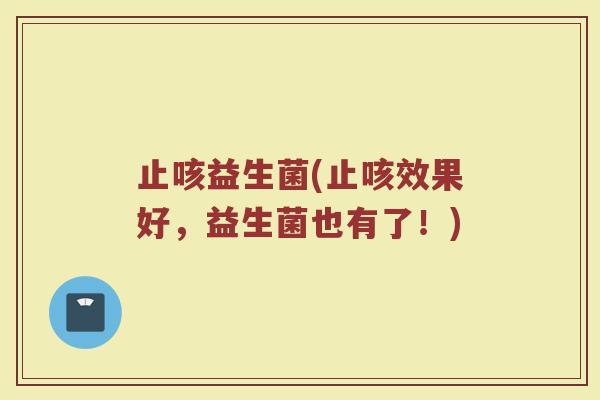 止咳益生菌(止咳效果好，益生菌也有了！)