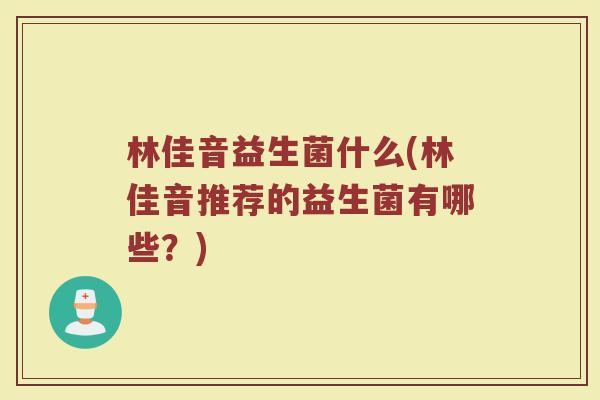 林佳音益生菌什么(林佳音推荐的益生菌有哪些？)