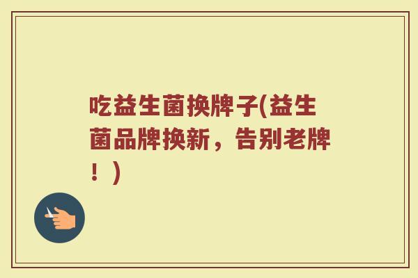 吃益生菌换牌子(益生菌品牌换新，告别老牌！)