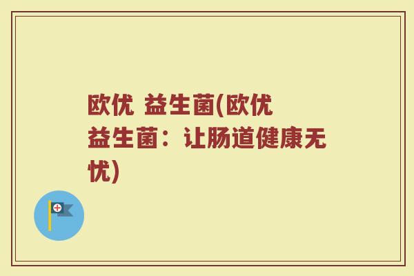欧优 益生菌(欧优 益生菌：让肠道健康无忧)