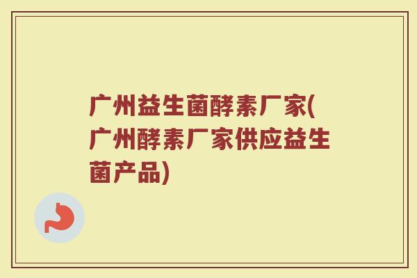 广州益生菌酵素厂家(广州酵素厂家供应益生菌产品)