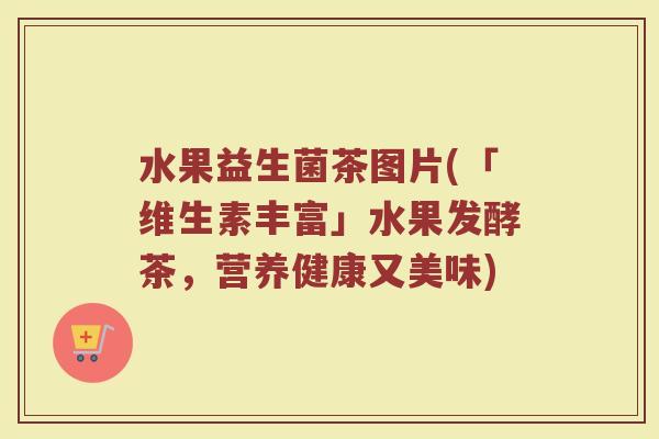 水果益生菌茶图片(「维生素丰富」水果发酵茶，营养健康又美味)