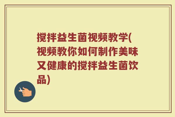 搅拌益生菌视频教学(视频教你如何制作美味又健康的搅拌益生菌饮品)