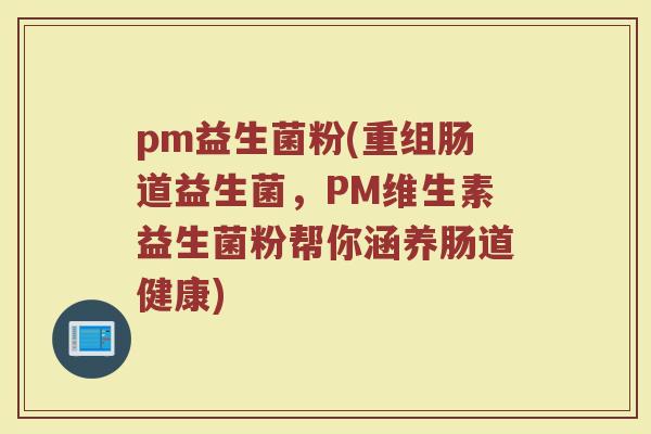 pm益生菌粉(重组肠道益生菌,PM维生素益生菌粉帮你涵养肠道健康) pm益生菌粉(重组肠道益生菌,PM维生素益生菌粉帮你涵养肠道健康)