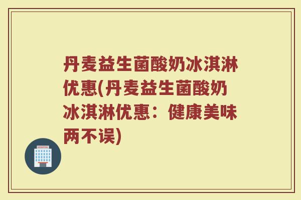 丹麦益生菌酸奶冰淇淋优惠(丹麦益生菌酸奶冰淇淋优惠：健康美味两不误)